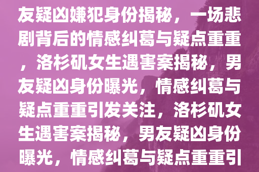 好友爆料称洛杉矶遇害女生男友疑凶嫌犯身份揭秘，一场悲剧背后的情感纠葛与疑点重重，洛杉矶女生遇害案揭秘，男友疑凶身份曝光，情感纠葛与疑点重重引发关注，洛杉矶女生遇害案揭秘，男友疑凶身份曝光，情感纠葛与疑点重重引发关注热议