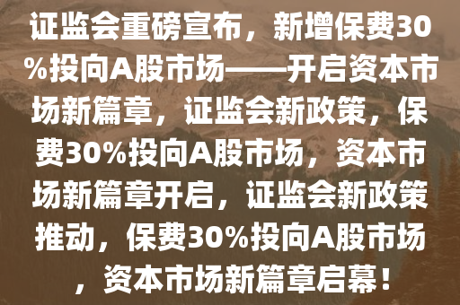 证监会重磅宣布，新增保费30%投向A股市场——开启资本市场新篇章，证监会新政策，保费30%投向A股市场，资本市场新篇章开启，证监会新政策推动，保费30%投向A股市场，资本市场新篇章启幕！