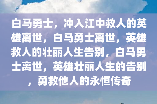 白马勇士，冲入江中救人的英雄离世，白马勇士离世，英雄救人的壮丽人生告别，白马勇士离世，英雄壮丽人生的告别，勇救他人的永恒传奇