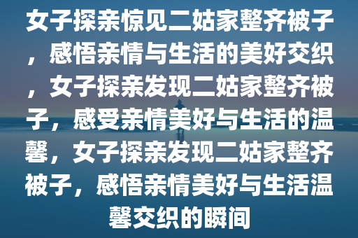 女子探亲惊见二姑家整齐被子，感悟亲情与生活的美好交织，女子探亲发现二姑家整齐被子，感受亲情美好与生活的温馨，女子探亲发现二姑家整齐被子，感悟亲情美好与生活温馨交织的瞬间