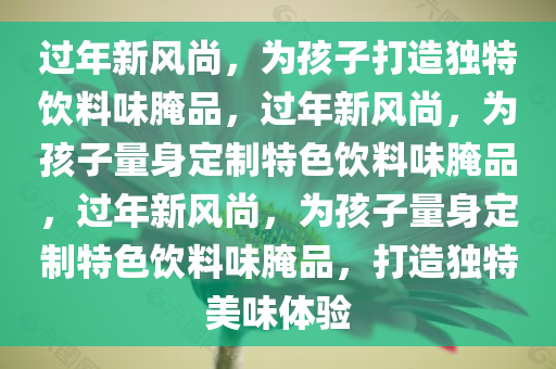 过年新风尚，为孩子打造独特饮料味腌品，过年新风尚，为孩子量身定制特色饮料味腌品，过年新风尚，为孩子量身定制特色饮料味腌品，打造独特美味体验