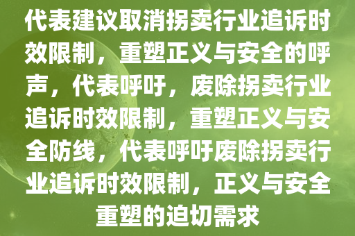 代表建议取消拐卖行业追诉时效限制，重塑正义与安全的呼声，代表呼吁，废除拐卖行业追诉时效限制，重塑正义与安全防线，代表呼吁废除拐卖行业追诉时效限制，正义与安全重塑的迫切需求