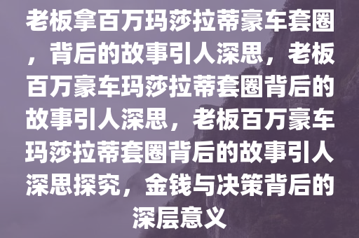 老板拿百万玛莎拉蒂豪车套圈，背后的故事引人深思，老板百万豪车玛莎拉蒂套圈背后的故事引人深思，老板百万豪车玛莎拉蒂套圈背后的故事引人深思探究，金钱与决策背后的深层意义