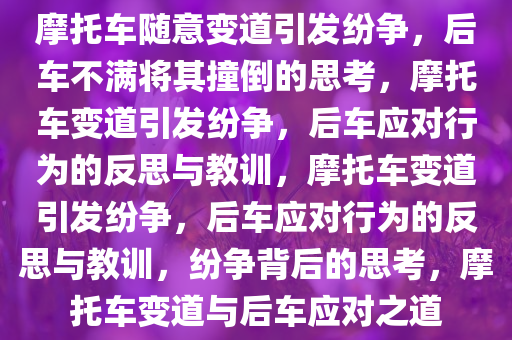 摩托车随意变道引发纷争，后车不满将其撞倒的思考，摩托车变道引发纷争，后车应对行为的反思与教训，摩托车变道引发纷争，后车应对行为的反思与教训，纷争背后的思考，摩托车变道与后车应对之道