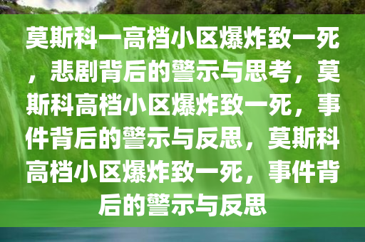 莫斯科一高档小区爆炸致一死，悲剧背后的警示与思考，莫斯科高档小区爆炸致一死，事件背后的警示与反思，莫斯科高档小区爆炸致一死，事件背后的警示与反思