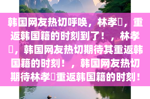 韩国网友热切呼唤，林孝埈，重返韩国籍的时刻到了！，林孝埈，韩国网友热切期待其重返韩国籍的时刻！