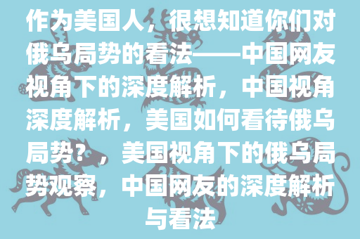 作为美国人，很想知道你们对俄乌局势的看法——中国网友视角下的深度解析，中国视角深度解析，美国如何看待俄乌局势？