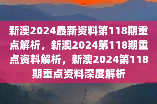 新澳2024最新资料第118期重点解析，新澳2024第118期重点资料解析，新澳2024第118期重点资料深度解析