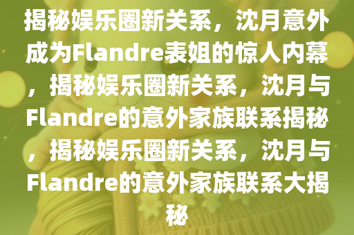 揭秘娱乐圈新关系，沈月意外成为Flandre表姐的惊人内幕，揭秘娱乐圈新关系，沈月与Flandre的意外家族联系揭秘，揭秘娱乐圈新关系，沈月与Flandre的意外家族联系大揭秘