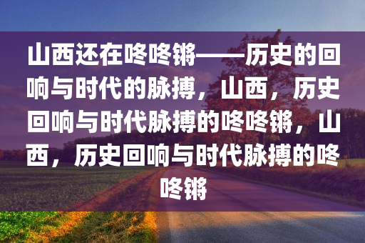 山西还在咚咚锵——历史的回响与时代的脉搏，山西，历史回响与时代脉搏的咚咚锵，山西，历史回响与时代脉搏的咚咚锵