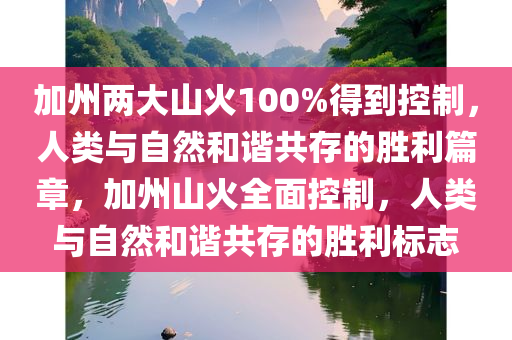 加州两大山火100%得到控制，人类与自然和谐共存的胜利篇章，加州山火全面控制，人类与自然和谐共存的胜利标志