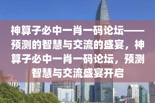 神算子必中一肖一码论坛——预测的智慧与交流的盛宴，神算子必中一肖一码论坛，预测智慧与交流盛宴开启