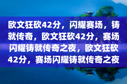 欧文狂砍42分，闪耀赛场，铸就传奇，欧文狂砍42分，赛场闪耀铸就传奇之夜，欧文狂砍42分，赛场闪耀铸就传奇之夜