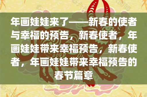 年画娃娃来了——新春的使者与幸福的预告，新春使者，年画娃娃带来幸福预告，新春使者，年画娃娃带来幸福预告的春节篇章