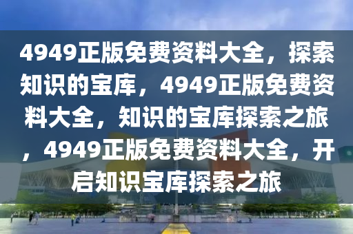 4949正版免费资料大全，探索知识的宝库，4949正版免费资料大全，知识的宝库探索之旅