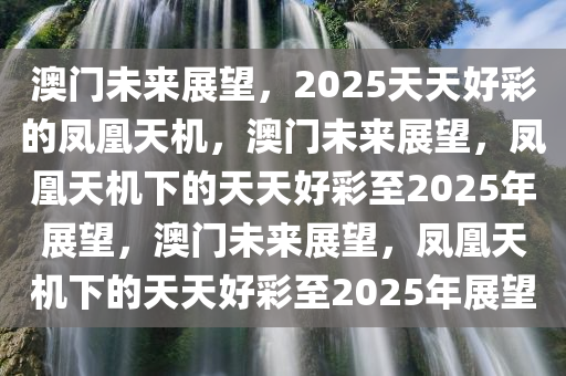 澳门未来展望，2025天天好彩的凤凰天机，澳门未来展望，凤凰天机下的天天好彩至2025年展望，澳门未来展望，凤凰天机下的天天好彩至2025年展望