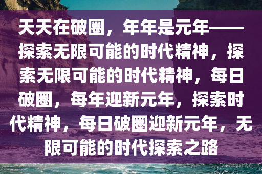 天天在破圈，年年是元年——探索无限可能的时代精神，探索无限可能的时代精神，每日破圈，每年迎新元年，探索时代精神，每日破圈迎新元年，无限可能的时代探索之路