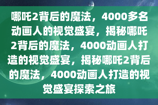 哪吒2背后的魔法，4000多名动画人的视觉盛宴，揭秘哪吒2背后的魔法，4000动画人打造的视觉盛宴，揭秘哪吒2背后的魔法，4000动画人打造的视觉盛宴探索之旅