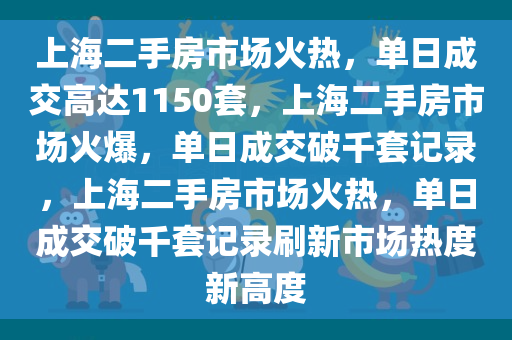 上海二手房市场火热，单日成交高达1150套，上海二手房市场火爆，单日成交破千套记录，上海二手房市场火热，单日成交破千套记录刷新市场热度新高度