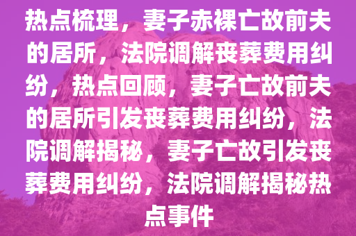 热点梳理，妻子赤裸亡故前夫的居所，法院调解丧葬费用纠纷，热点回顾，妻子亡故前夫的居所引发丧葬费用纠纷，法院调解揭秘，妻子亡故引发丧葬费用纠纷，法院调解揭秘热点事件