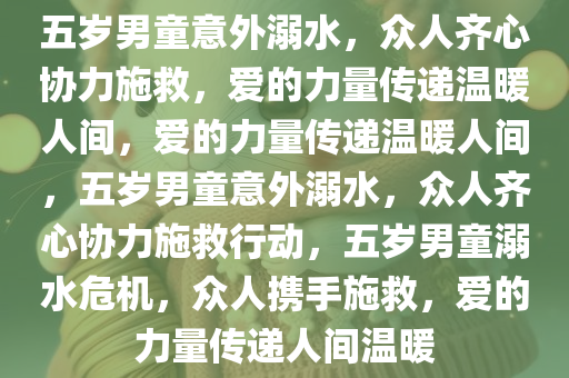 五岁男童意外溺水，众人齐心协力施救，爱的力量传递温暖人间，爱的力量传递温暖人间，五岁男童意外溺水，众人齐心协力施救行动，五岁男童溺水危机，众人携手施救，爱的力量传递人间温暖