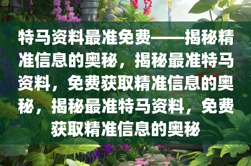 特马资料最准免费——揭秘精准信息的奥秘，揭秘最准特马资料，免费获取精准信息的奥秘，揭秘最准特马资料，免费获取精准信息的奥秘