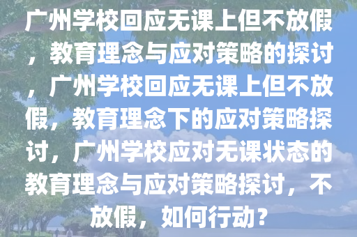 广州学校回应无课上但不放假，教育理念与应对策略的探讨，广州学校回应无课上但不放假，教育理念下的应对策略探讨，广州学校应对无课状态的教今晚必出三肖2025_2025新澳门精准免费提供·精确判断育理念与应对策略探讨，不放假，如何行动？