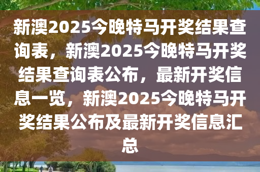 新澳2025今晚特马开奖结果查询表，新澳2025今晚特马开奖结果查询表公布，最新开奖信息一览，新澳2025今晚特马开奖结果公布及最新开奖信息汇总今晚必出三肖2025_2025新澳门精准免费提供·精确判断