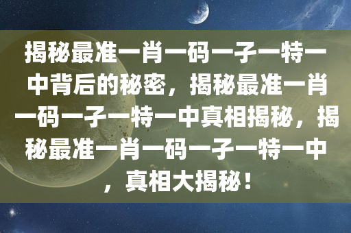 揭秘最准一肖一码一孑一特一中背后的秘密，揭秘最准一肖一码一孑一特一中真相揭秘，揭秘最准一肖一码一孑一特一中，真相大揭今晚必出三肖2025_2025新澳门精准免费提供·精确判断秘！