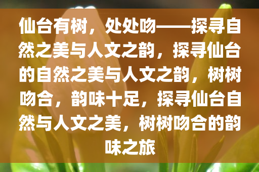 仙台有树，处处吻——探寻自然之美与人文之韵，探寻仙台的自然之美与今晚必出三肖2025_2025新澳门精准免费提供·精确判断人文之韵，树树吻合，韵味十足，探寻仙台自然与人文之美，树树吻合的韵味之旅