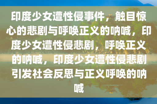 印度少女遭性侵事件，触目惊心的悲剧与呼唤正义的呐喊，印度少女遭性侵悲剧，呼唤正义的呐喊，印度少女遭性侵悲剧引发社会反思与正义呼唤的呐喊今晚必出三肖2025_2025新澳门精准免费提供·精确判断