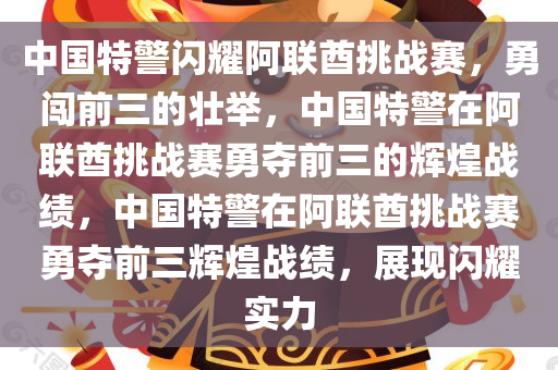 中国特警闪耀阿联酋挑战赛，勇闯前三的壮举，中国特警在阿联酋挑战赛勇夺前三的辉煌战绩，中国特警在阿联酋挑战赛勇夺前三辉煌战绩，展现闪耀实力今晚必出三肖2025_2025新澳门精准免费提供·精确判断