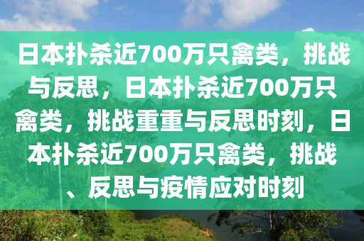 日本扑杀近700万只禽类，挑战与反思，日本扑杀近700万只禽类，挑战重重与反思时刻，日本扑杀近700万只禽类，挑战、反思与疫情应对时刻今晚必出三肖2025_2025新澳门精准免费提供·精确判断