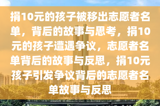 捐10元的孩子被移出志愿者名单，背后的故事与思考，捐10元的孩子遭遇争议，志愿者名单背后的故事与反思，捐10元孩子引发争议背后的志愿者名单故事与反思今晚必出三肖2025_2025新澳门精准免费提供·精确判断