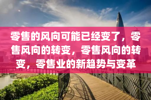 零售的风向可能已经变了，零售风向的转变，零售风向的转变，零售业的新趋势与变革今晚必出三肖2025_2025新澳门精准免费提供·精确判断