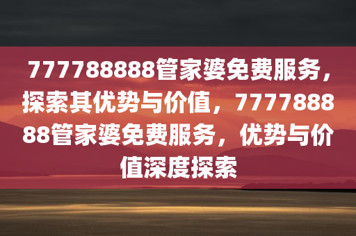 777788888管家婆免费服务，探索其优势与价值，77778888今晚必出三肖2025_2025新澳门精准免费提供·精确判断8管家婆免费服务，优势与价值深度探索