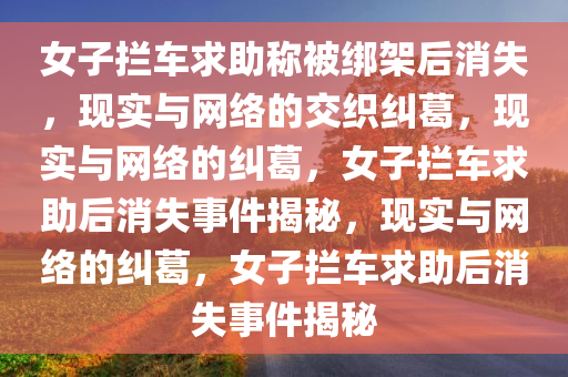 女子拦车求助称被绑架后消失，现实与网络的交织纠葛，现实与网络的纠葛，女子拦车今晚必出三肖2025_2025新澳门精准免费提供·精确判断求助后消失事件揭秘，现实与网络的纠葛，女子拦车求助后消失事件揭秘