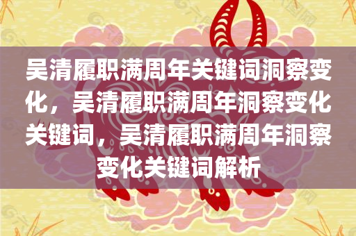 吴清履职满今晚必出三肖2025_2025新澳门精准免费提供·精确判断周年关键词洞察变化，吴清履职满周年洞察变化关键词，吴清履职满周年洞察变化关键词解析