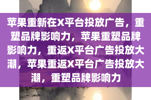 苹果重新在X平台投放广告，重塑品牌影响力，苹果重塑品牌影响力，重今晚必出三肖2025_2025新澳门精准免费提供·精确判断返X平台广告投放大潮，苹果重返X平台广告投放大潮，重塑品牌影响力