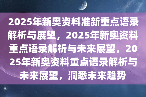 2025年新奥资料准新重点语录解析与展望，2025年新奥资料重点语录解析与未来展望，2025年新奥资料重点语录解析与未来展望，洞悉未来趋势今晚必出三肖2025_2025新澳门精准免费提供·精确判断