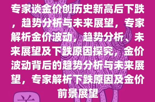 专家谈金价创历史新高后下跌，趋势分析与未来展望，专家解析金价波动，趋势分析、未来展望及下跌原因探究，金价波动背后的趋势分析与未来展望，专家解析下跌原因及金价前景展望今晚必出三肖2025_2025新澳门精准免费提供·精确判断