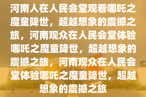 河南人在人民会堂观看哪吒之魔童降世，超越想象的震撼之旅，河南观众在人民会堂体验哪吒之魔童降世，超越想象的震撼之旅，河南观众在人民会今晚必出三肖2025_2025新澳门精准免费提供·精确判断堂体验哪吒之魔童降世，超越想象的震撼之旅