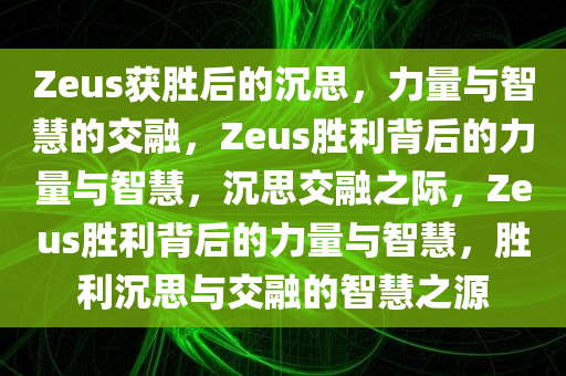 Zeus获胜后的沉思，力量与智慧的交融，Zeus胜利背后的力量与智慧，沉思交融之际，Zeus胜利背后的力量与智慧，胜利沉思与交融的智慧之源今晚必出三肖2025_2025新澳门精准免费提供·精确判断