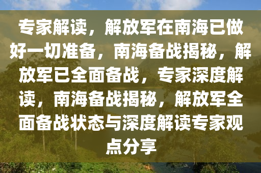 专家解读，解放军在南海已做好一切准备，南海备战揭秘，解放军已全面备战，专家深度解读，南海备战揭秘，解放军全面备战状态与深度解读专家观点分享今晚必出三肖2025_2025新澳门精准免费提供·精确判断