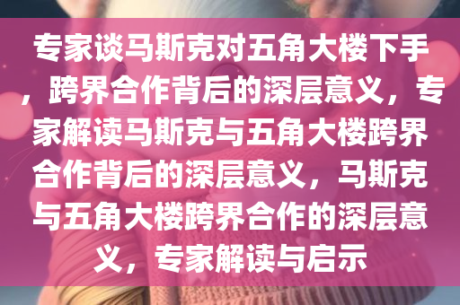 专家谈马斯克对五角大楼下手，跨界合作背后的深层意义，专家解读马斯克与五角大楼跨界合作背后的深层意义，马斯克与五角大楼跨界合作的深层意义，专家解读与启示今晚必出三肖2025_2025新澳门精准免费提供·精确判断