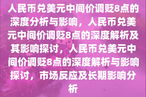 人民币兑美元中间价调贬8点的深度分析与影响，人民币兑美元中间价调贬8点的深度解析及其影响探讨，人民币兑美元今晚必出三肖2025_2025新澳门精准免费提供·精确判断中间价调贬8点的深度解析与影响探讨，市场反应及长期影响分析