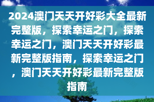 2024澳门天天开好彩大全最新完整版，探索幸运之门，探索幸运之门，澳门天天开好彩最新完整版指南，探索幸运之门，澳门天天开好彩最新完整版指南今晚必出三肖2025_2025新澳门精准免费提供·精确判断