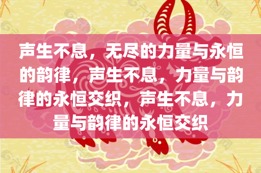 声生不息今晚必出三肖2025_2025新澳门精准免费提供·精确判断，无尽的力量与永恒的韵律，声生不息，力量与韵律的永恒交织，声生不息，力量与韵律的永恒交织