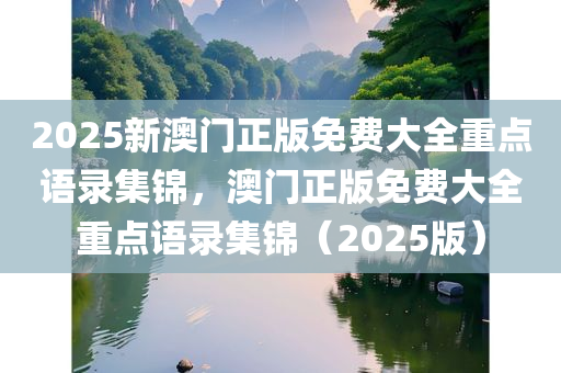 2025新澳门正版免费大全重点语录集锦，澳门正版免费大全重点语录集锦（2025今晚必出三肖2025_2025新澳门精准免费提供·精确判断版）