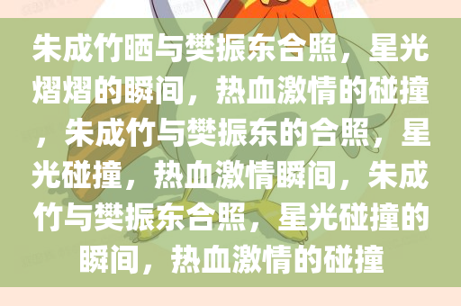 朱成竹晒与樊振东合照，星光熠熠的瞬间，热血激情的碰撞，今晚必出三肖2025_2025新澳门精准免费提供·精确判断朱成竹与樊振东的合照，星光碰撞，热血激情瞬间，朱成竹与樊振东合照，星光碰撞的瞬间，热血激情的碰撞